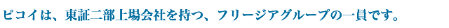 ピコイは、東証二部上場会社を持つ、フリージアグループの一員です。