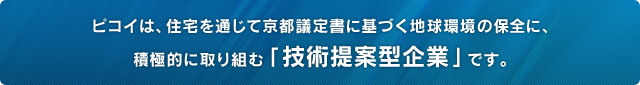 ピコイは、住宅を通じて京都議定書に基づく地球環境の保全に、積極的に取り組む「技術提案型企業」です。