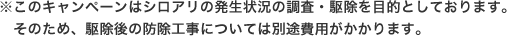 ※このキャンペーンはシロアリの発生状況の調査・駆除を目的としております。そのため、駆除後の防除工事については別途費用がかかります。